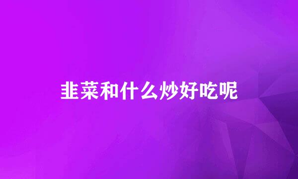 韭菜和什么炒好吃呢