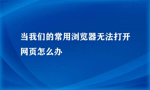 当我们的常用浏览器无法打开网页怎么办