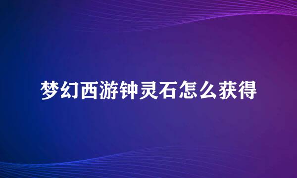 梦幻西游钟灵石怎么获得
