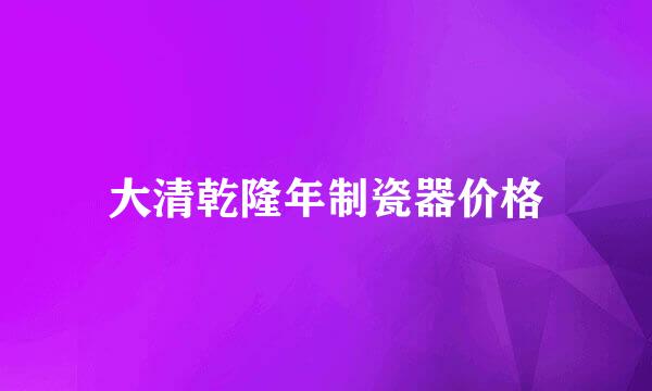 大清乾隆年制瓷器价格