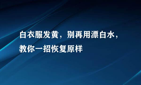 白衣服发黄，别再用漂白水，教你一招恢复原样