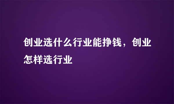 创业选什么行业能挣钱，创业怎样选行业