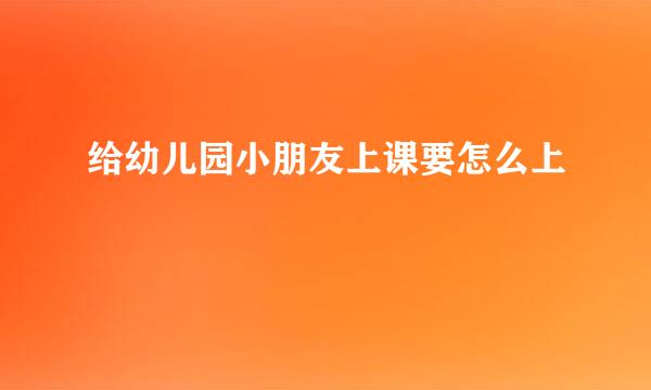 给幼儿园小朋友上课要怎么上