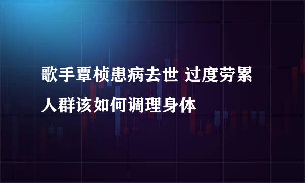 歌手覃桢患病去世 过度劳累人群该如何调理身体