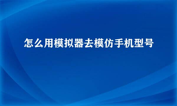 怎么用模拟器去模仿手机型号