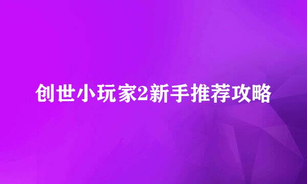 创世小玩家2新手推荐攻略
