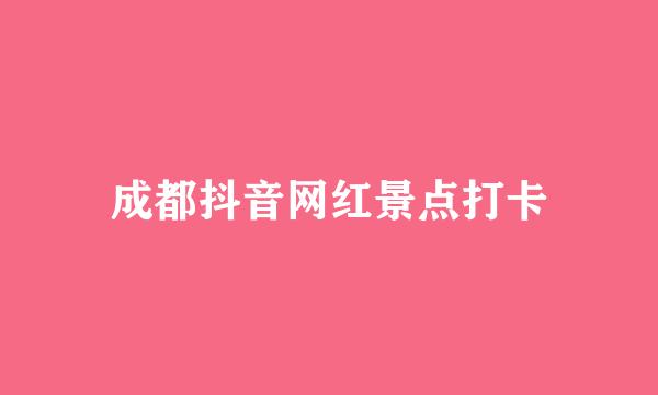 成都抖音网红景点打卡