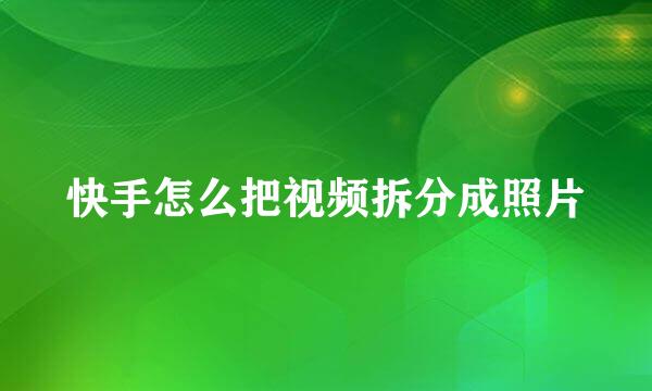 快手怎么把视频拆分成照片