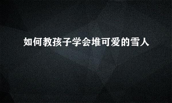 如何教孩子学会堆可爱的雪人