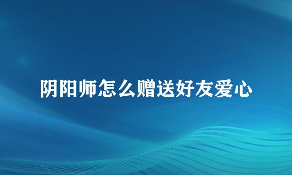 阴阳师怎么赠送好友爱心
