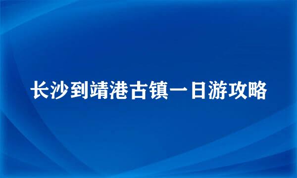 长沙到靖港古镇一日游攻略