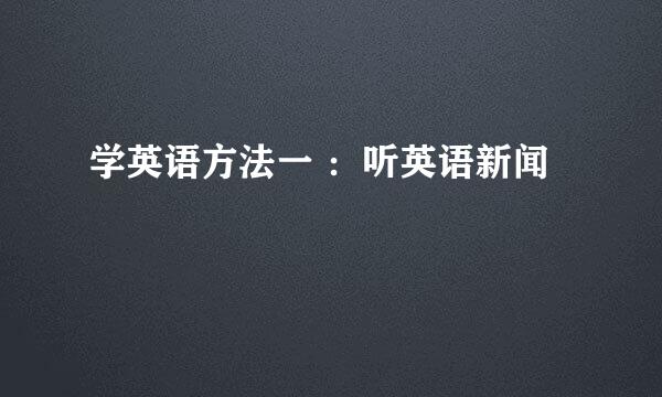 学英语方法一 ：听英语新闻