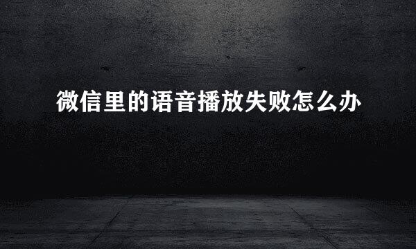 微信里的语音播放失败怎么办
