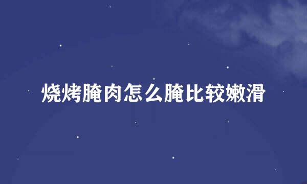 烧烤腌肉怎么腌比较嫩滑