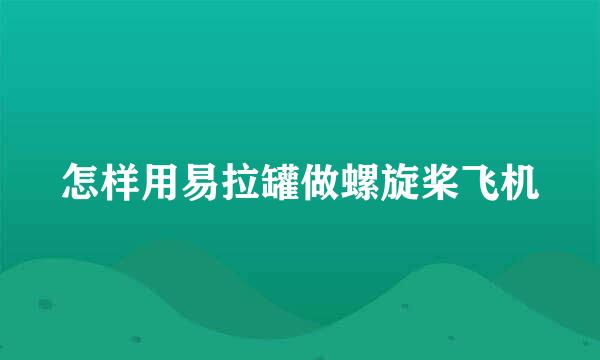 怎样用易拉罐做螺旋桨飞机