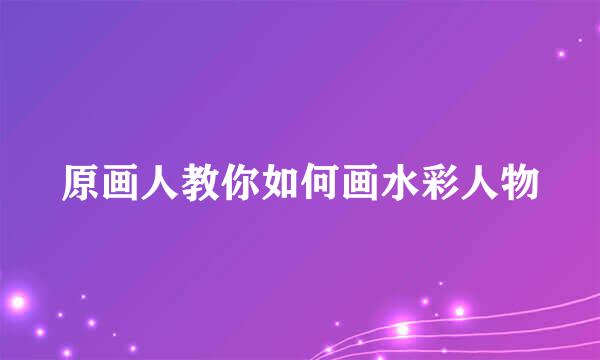 原画人教你如何画水彩人物