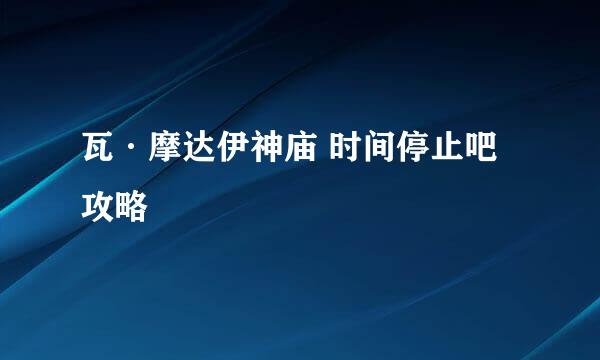 瓦·摩达伊神庙 时间停止吧 攻略