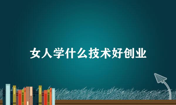 女人学什么技术好创业