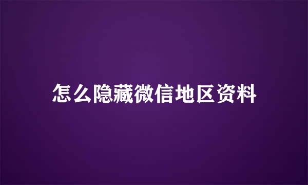 怎么隐藏微信地区资料