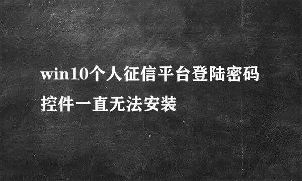 win10个人征信平台登陆密码控件一直无法安装