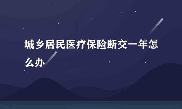 城乡居民医疗保险断交一年怎么办