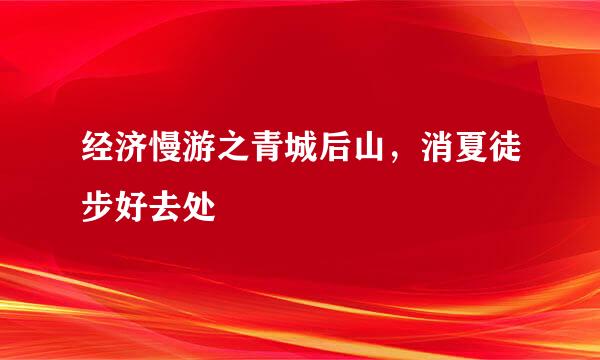 经济慢游之青城后山，消夏徒步好去处