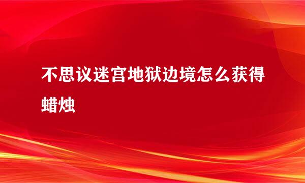 不思议迷宫地狱边境怎么获得蜡烛