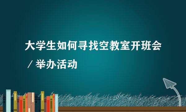 大学生如何寻找空教室开班会／举办活动