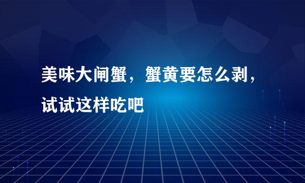 美味大闸蟹，蟹黄要怎么剥，试试这样吃吧