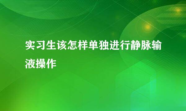 实习生该怎样单独进行静脉输液操作