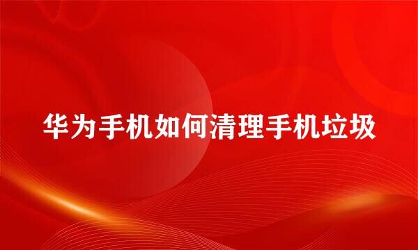 华为手机如何清理手机垃圾