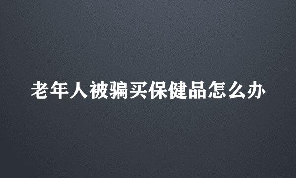 老年人被骗买保健品怎么办