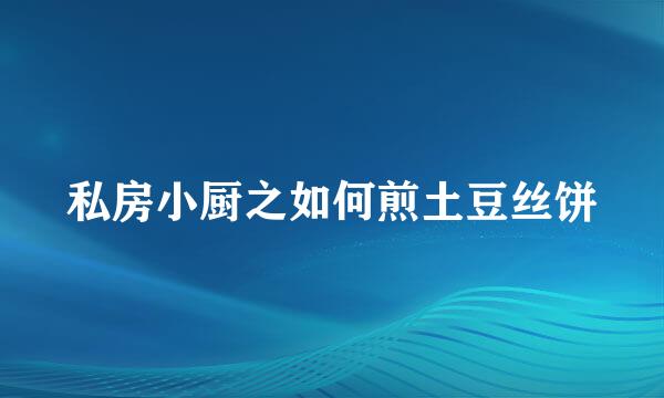 私房小厨之如何煎土豆丝饼