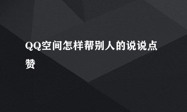 QQ空间怎样帮别人的说说点赞