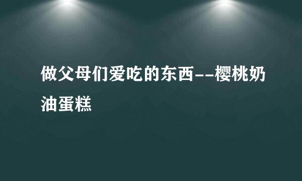 做父母们爱吃的东西--樱桃奶油蛋糕