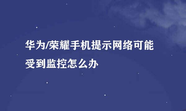 华为/荣耀手机提示网络可能受到监控怎么办