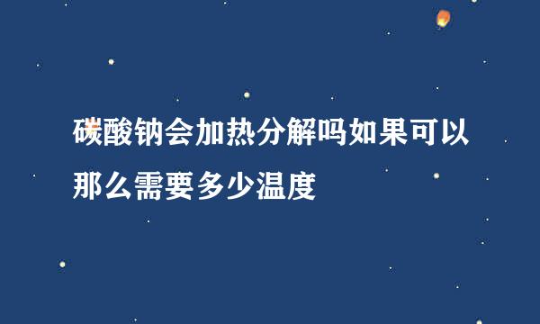 碳酸钠会加热分解吗如果可以那么需要多少温度