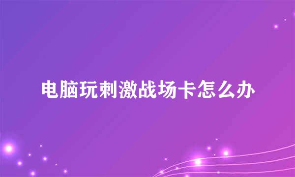 电脑玩刺激战场卡怎么办