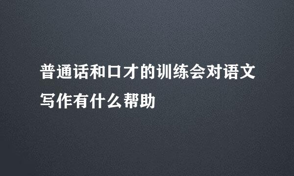 普通话和口才的训练会对语文写作有什么帮助