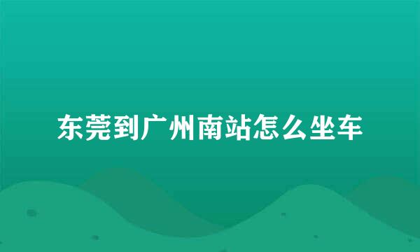 东莞到广州南站怎么坐车