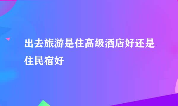 出去旅游是住高级酒店好还是住民宿好