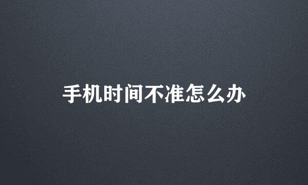 手机时间不准怎么办