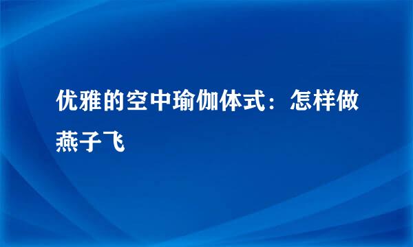 优雅的空中瑜伽体式：怎样做燕子飞