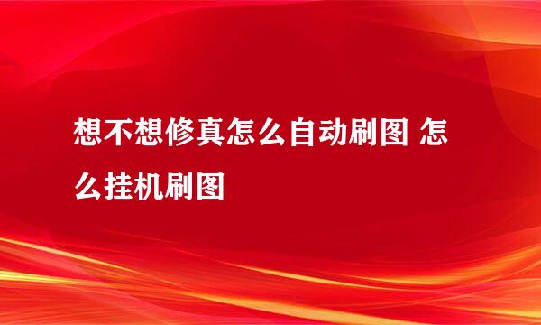 想不想修真怎么自动刷图 怎么挂机刷图