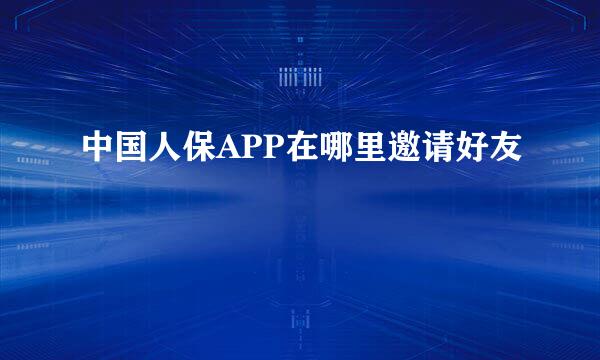中国人保APP在哪里邀请好友