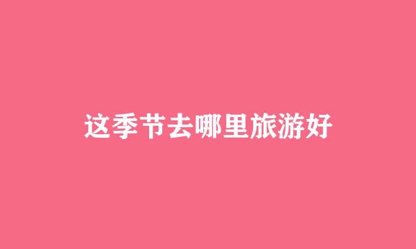 这季节去哪里旅游好