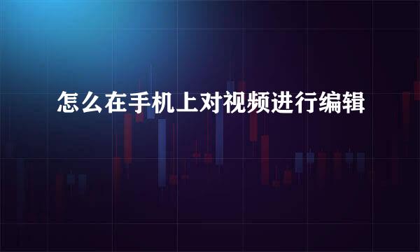 怎么在手机上对视频进行编辑