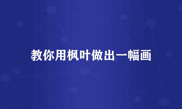 教你用枫叶做出一幅画