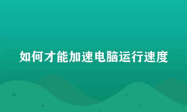 如何才能加速电脑运行速度