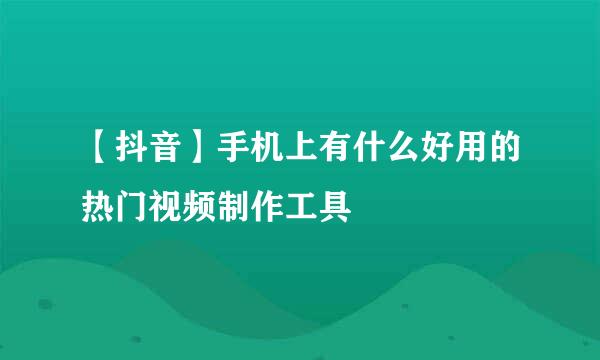 【抖音】手机上有什么好用的热门视频制作工具